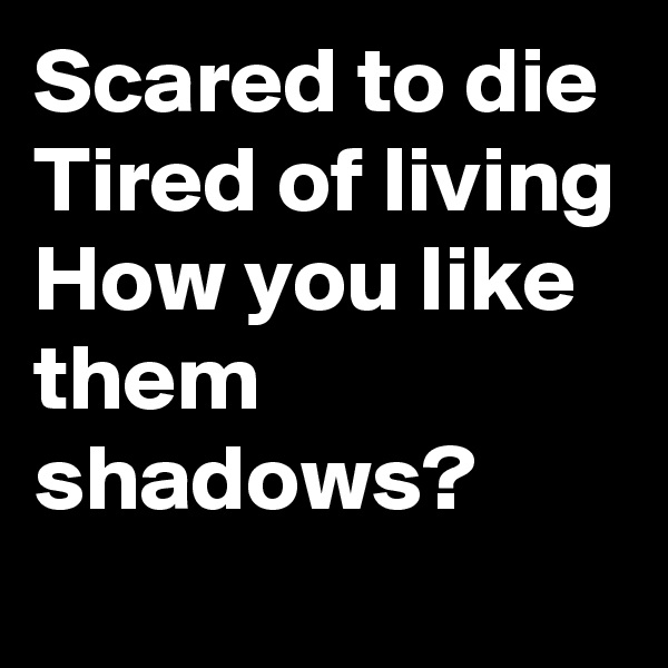 Scared to die
Tired of living
How you like them shadows?