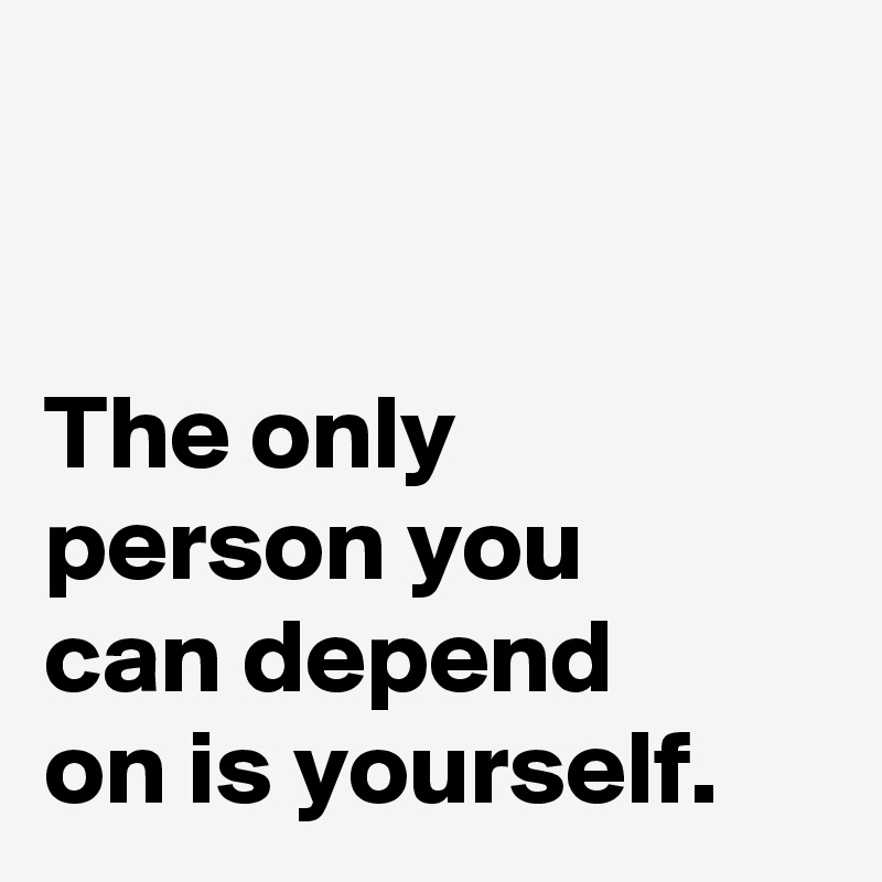 


The only person you 
can depend 
on is yourself.