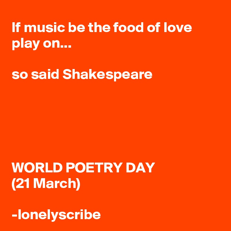 If music be the food of love play on...

so said Shakespeare





WORLD POETRY DAY
(21 March)

-lonelyscribe