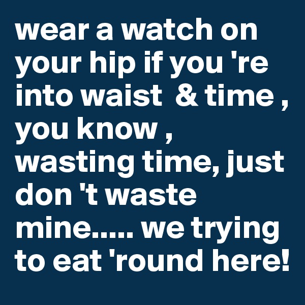wear a watch on your hip if you 're into waist  & time , you know , wasting time, just don 't waste mine..... we trying to eat 'round here!