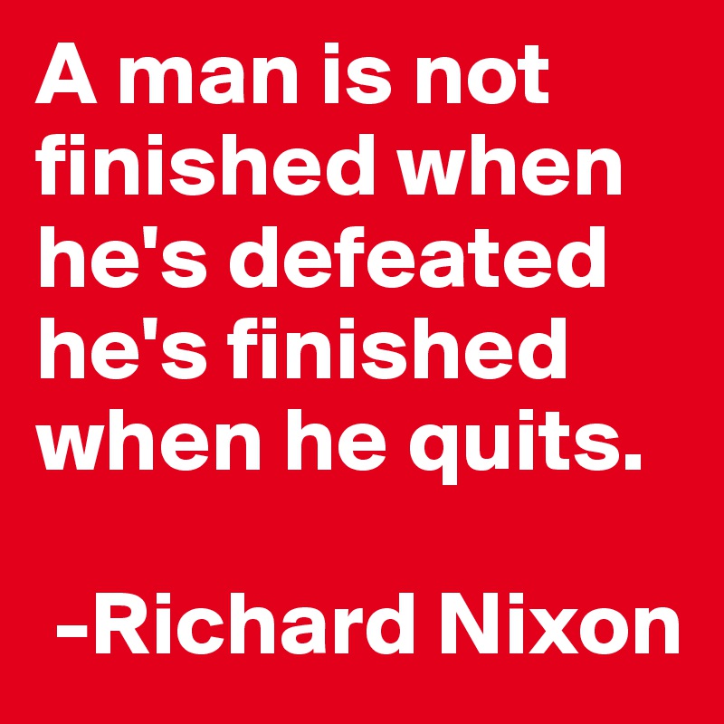 A man is not finished when he's defeated he's finished when he quits.

 -Richard Nixon