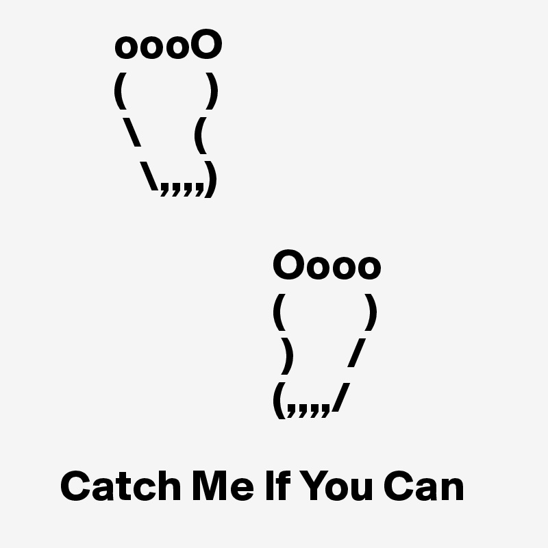           oooO
          (         )
           \      (
             \,,,,)

                            Oooo
                            (         )
                             )      /
                            (,,,,/

    Catch Me If You Can