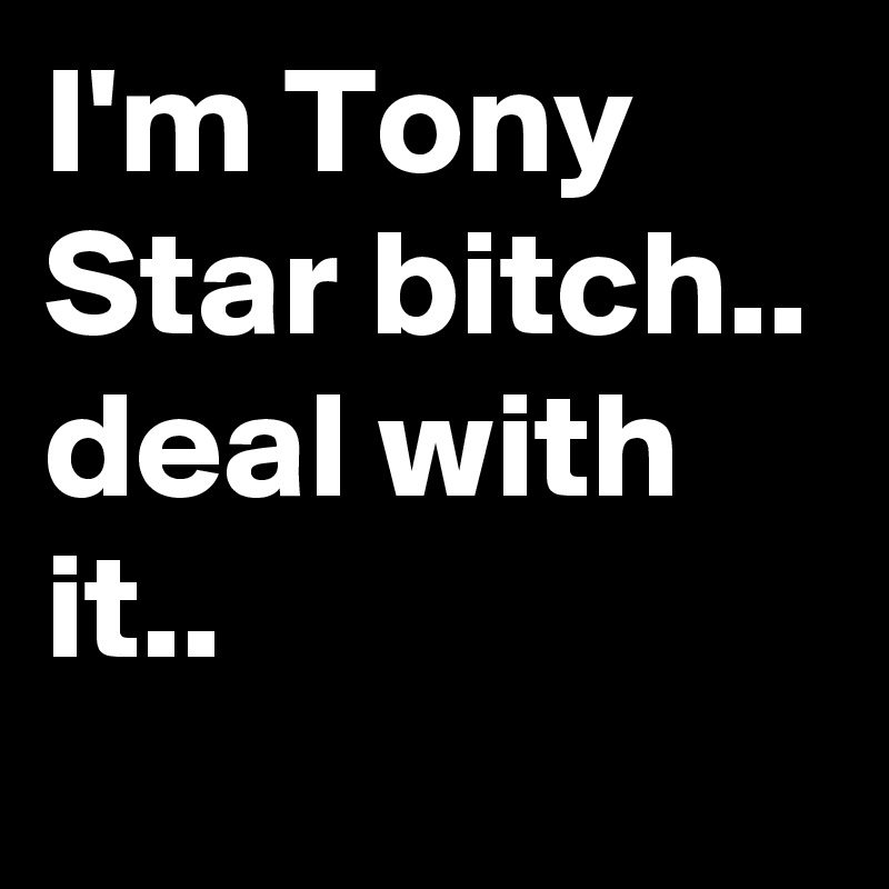 I'm Tony Star bitch.. deal with it.. 