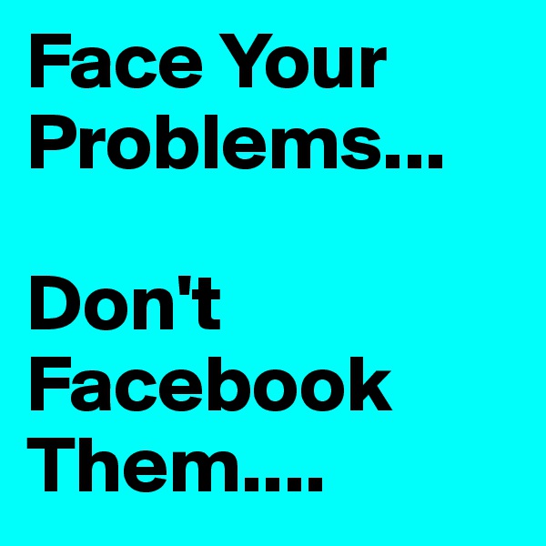 Face Your Problems...

Don't Facebook Them....