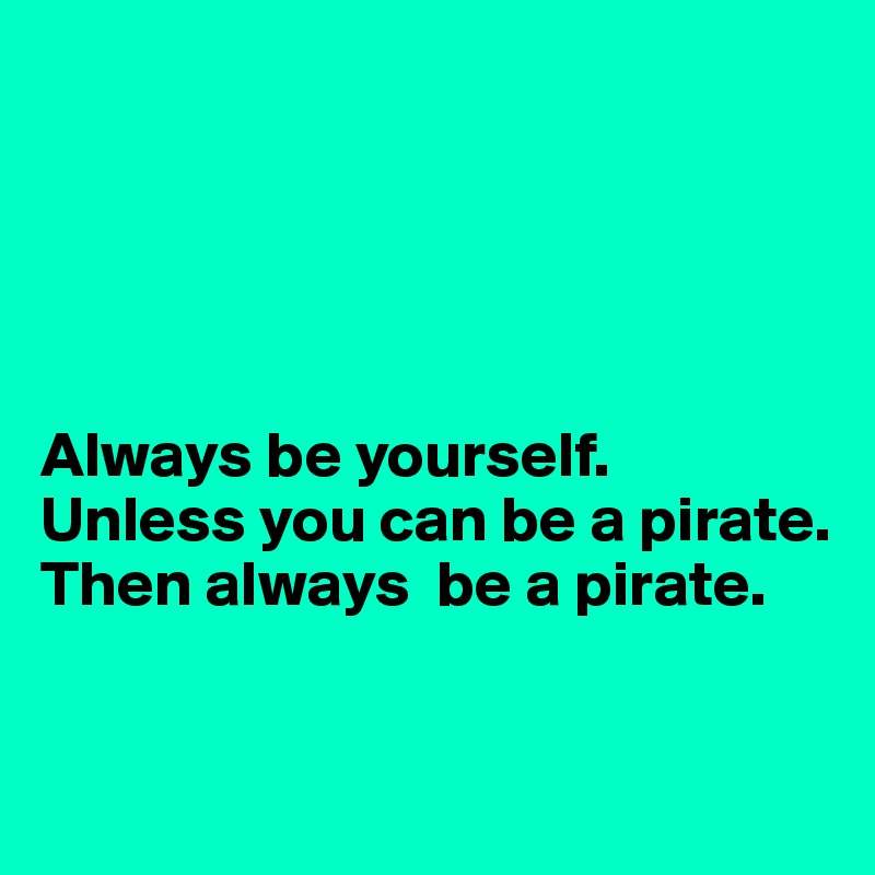 





Always be yourself. 
Unless you can be a pirate.
Then always  be a pirate.


