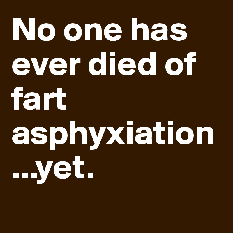 No one has ever died of fart asphyxiation...yet.
