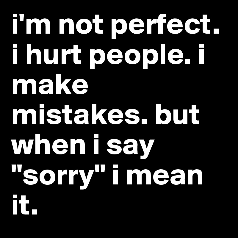 i'm not perfect. i hurt people. i make mistakes. but when i say "sorry" i mean it.