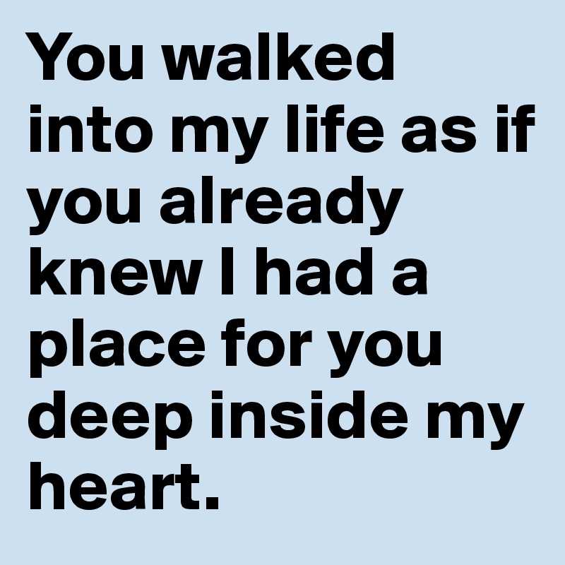 You walked into my life as if you already knew I had a place for you deep inside my heart. 