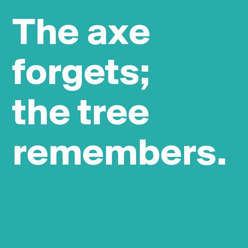 The axe forgets; 
the tree remembers.