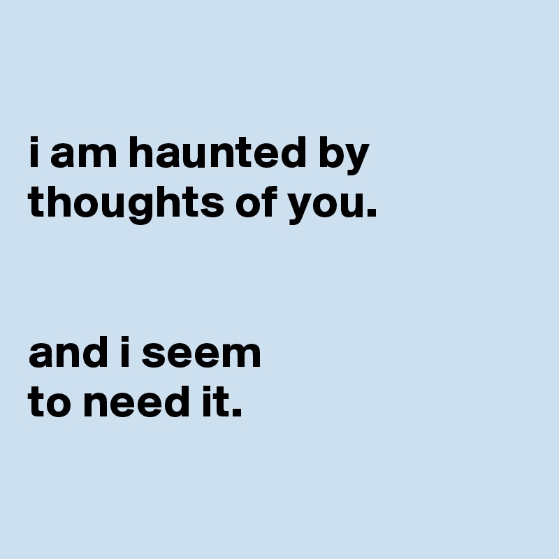 

i am haunted by thoughts of you.


and i seem
to need it.

