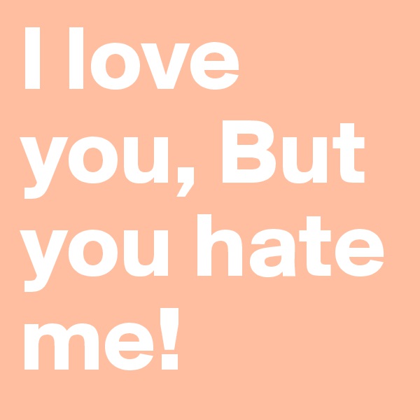 I love you, But you hate me!