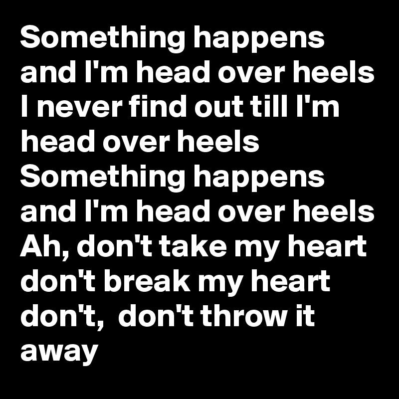 Something happens and I'm head over heels I never find out till I'm head over heels Something happens and I'm head over heels
Ah, don't take my heart don't break my heart don't,  don't throw it away