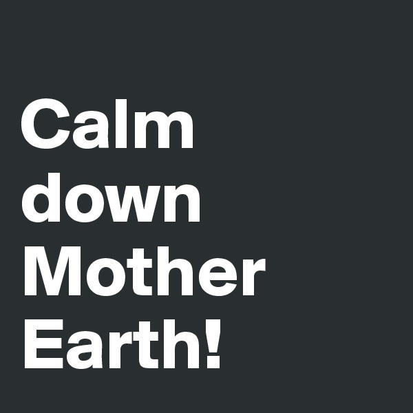 
Calm down Mother Earth!