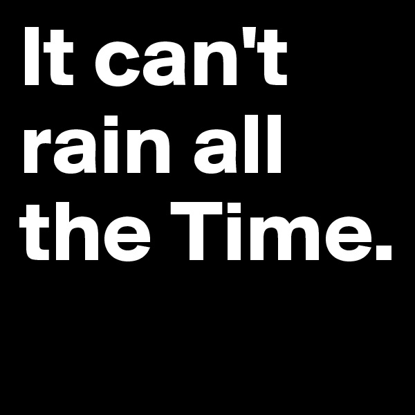 It can't rain all the Time.
