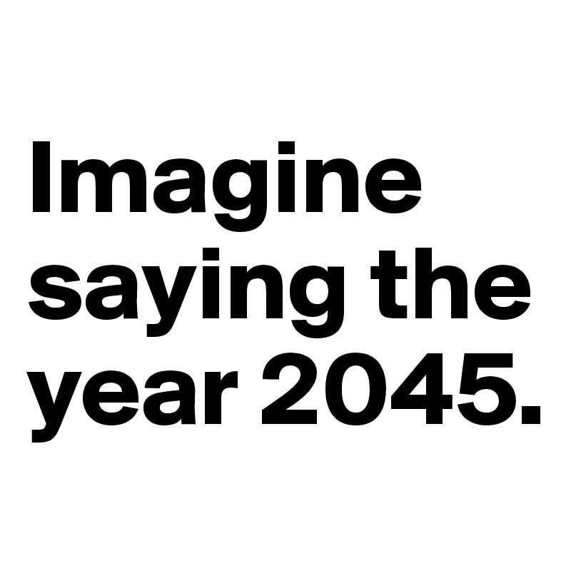 
Imagine saying the year 2045. 