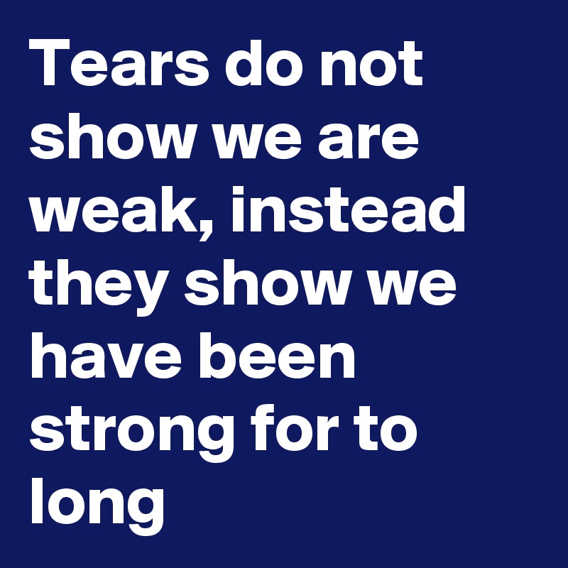 Tears do not show we are weak, instead they show we have been strong for to long 