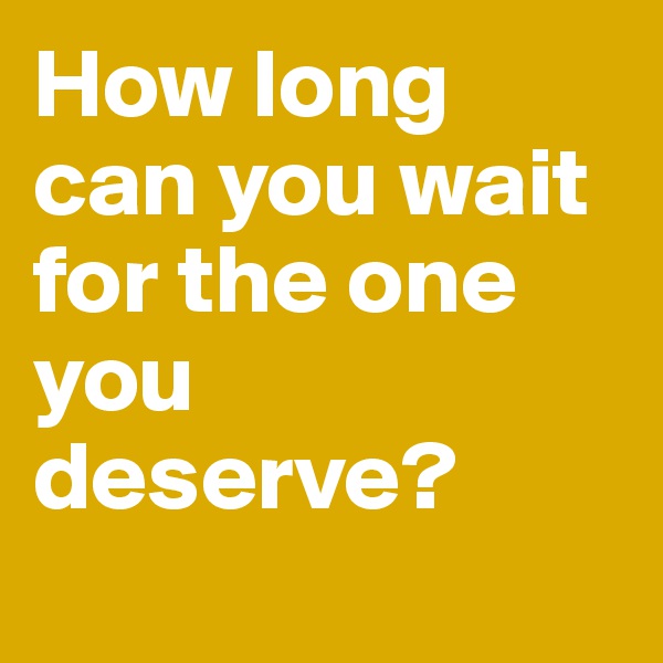 How long can you wait for the one you deserve?
