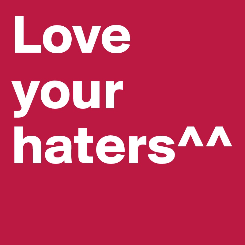 Love         your
haters^^