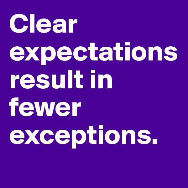 Clear expectations result in fewer exceptions.

