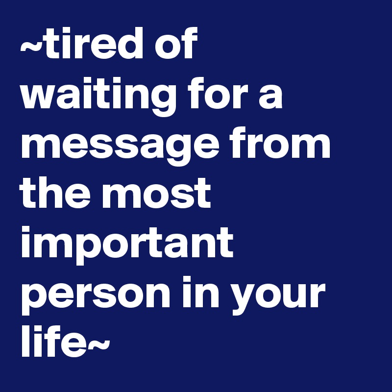 ~tired of waiting for a message from the most important person in your life~
