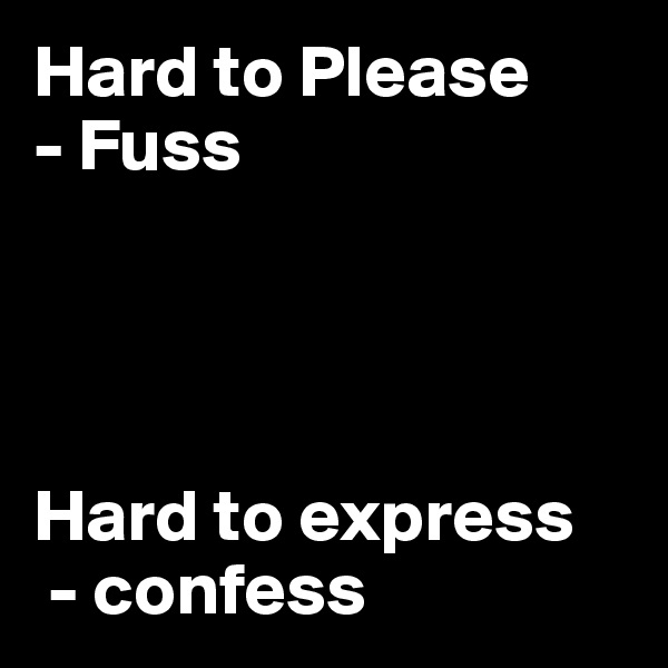 Hard to Please
- Fuss




Hard to express
 - confess