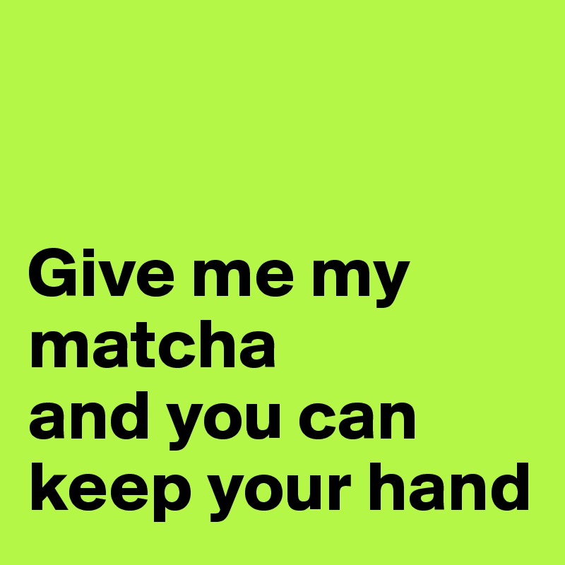 


Give me my matcha
and you can keep your hand