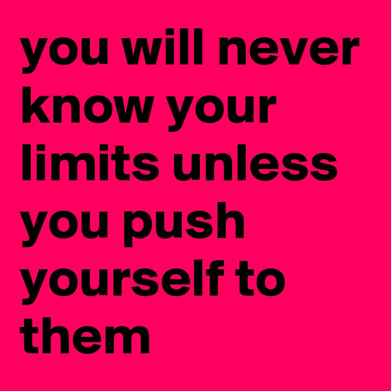 you will never know your limits unless you push yourself to them