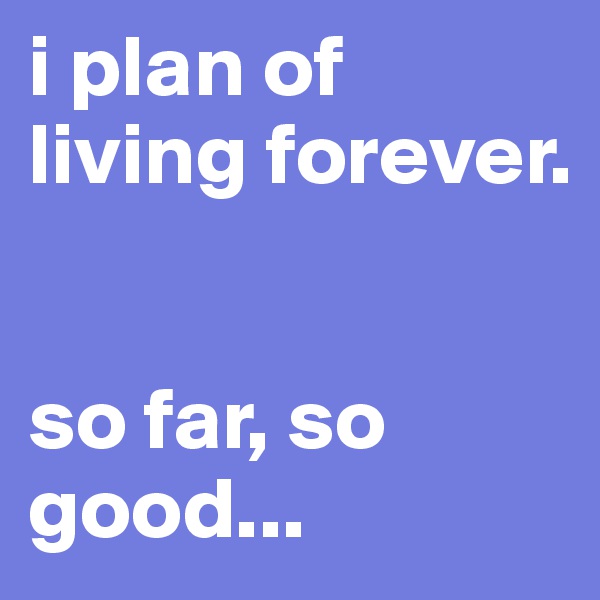 i plan of living forever.


so far, so good...