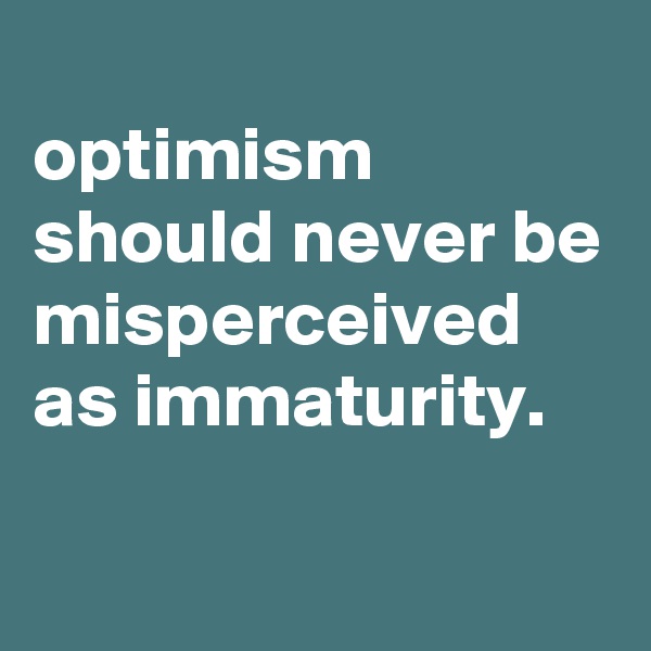 
optimism should never be misperceived as immaturity.

