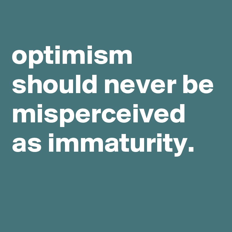 
optimism should never be misperceived as immaturity.

