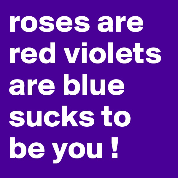 roses are red violets are blue sucks to be you !