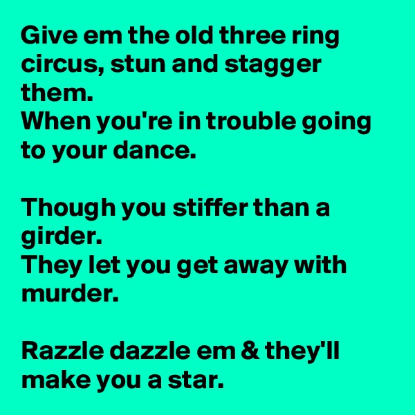 Give em the old three ring circus, stun and stagger them.
When you're in trouble going to your dance.

Though you stiffer than a girder.
They let you get away with murder.

Razzle dazzle em & they'll make you a star.