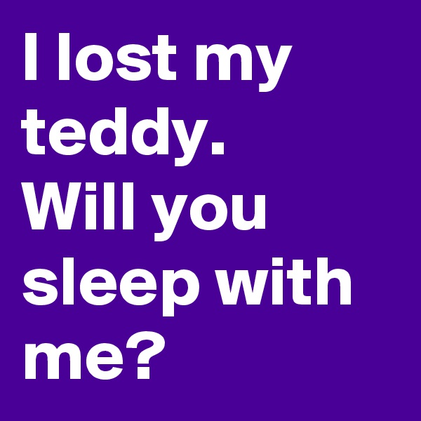 I lost my teddy.
Will you sleep with me? 