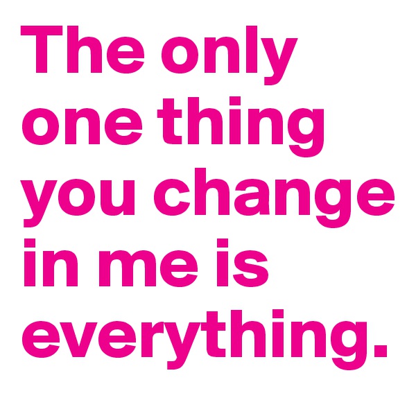 The only one thing you change in me is
everything.