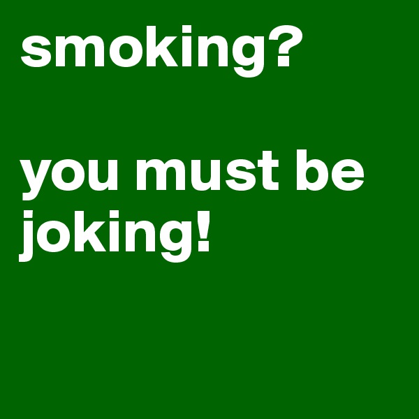 smoking?

you must be joking!

