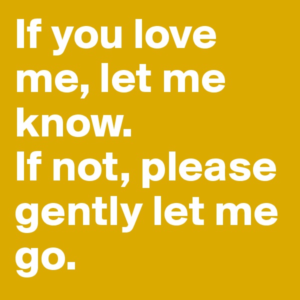 If you love me, let me know. 
If not, please gently let me go.