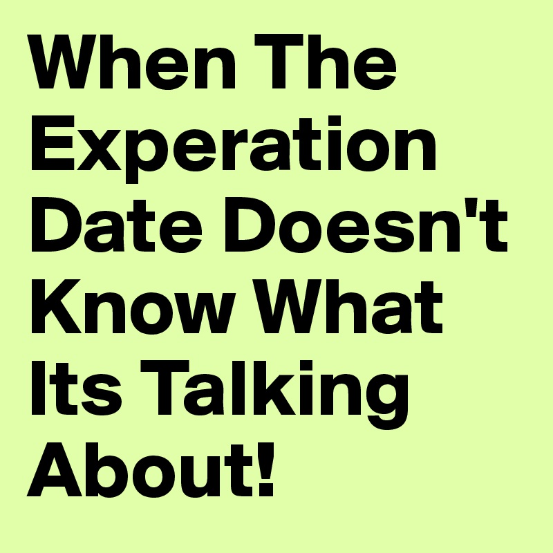 When The Experation Date Doesn't Know What Its Talking About!