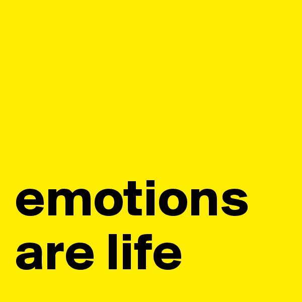 


emotions are life