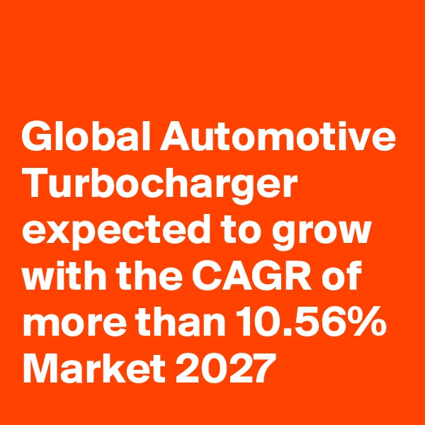 

Global Automotive Turbocharger expected to grow with the CAGR of more than 10.56% Market 2027