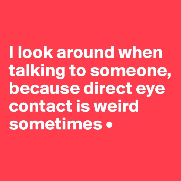 

I look around when talking to someone,
because direct eye contact is weird sometimes •
