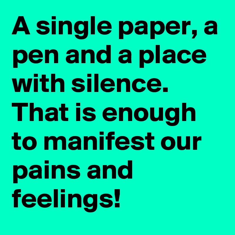 A single paper, a pen and a place with silence. That is enough to manifest our pains and feelings!