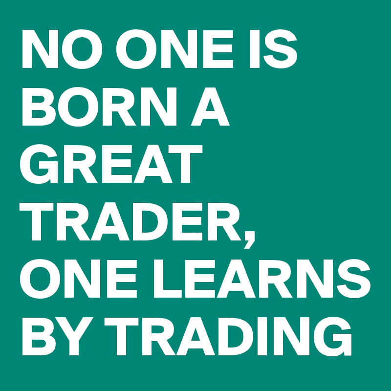 NO ONE IS BORN A GREAT TRADER, ONE LEARNS BY TRADING