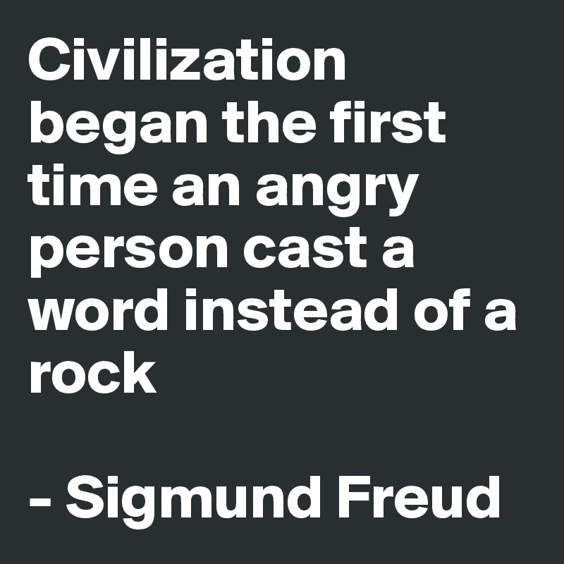 Civilization began the first time an angry person cast a word instead of a rock

- Sigmund Freud