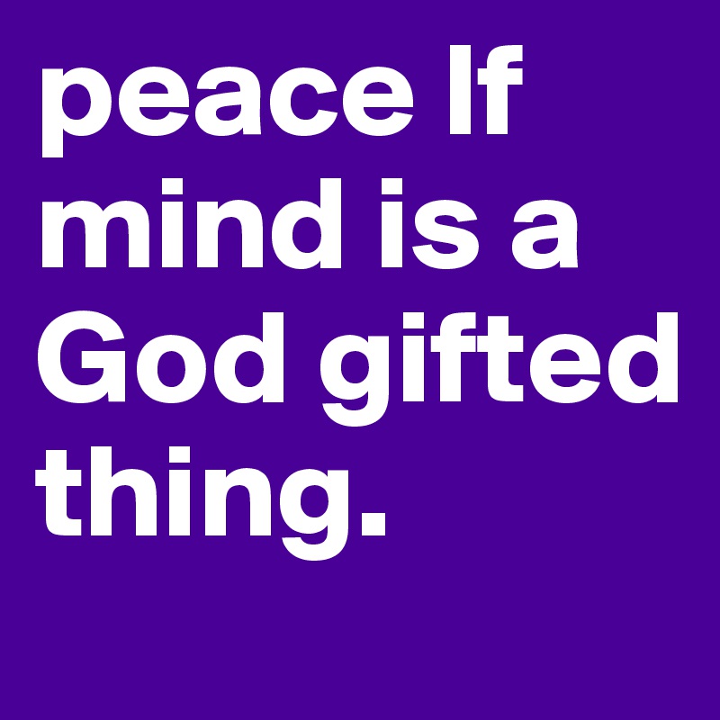 peace lf mind is a God gifted thing.