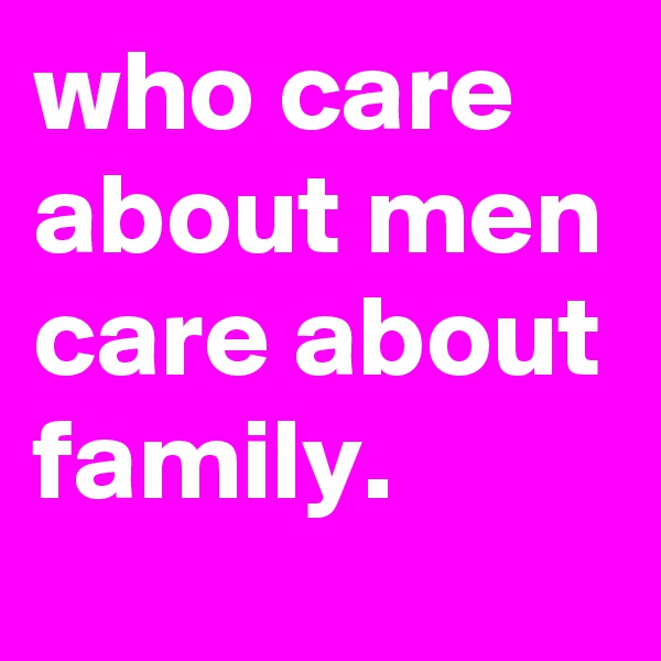 who care about men care about family.