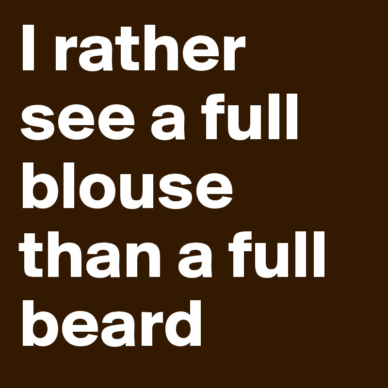 I rather see a full blouse than a full beard