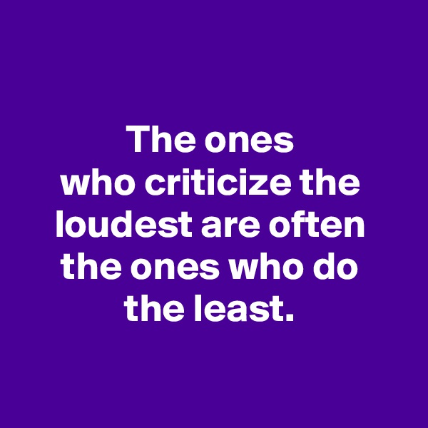 

The ones
who criticize the loudest are often the ones who do
the least.

