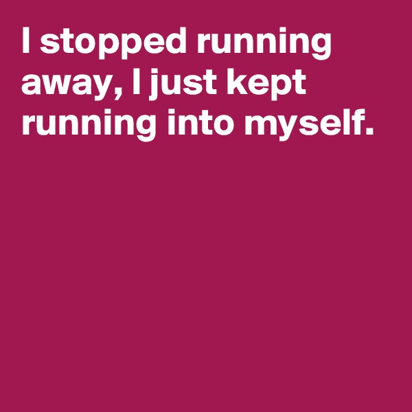 I stopped running  away, I just kept running into myself.





