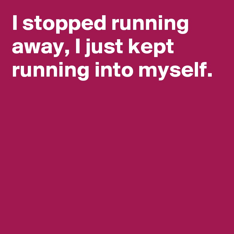 I stopped running  away, I just kept running into myself.





