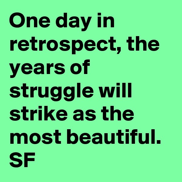 One day in retrospect, the years of struggle will strike as the most beautiful. SF 